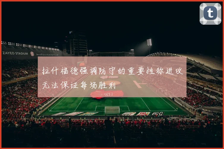 拉什福德强调防守的重要性称进攻无法保证每场胜利