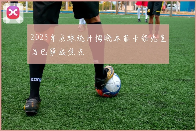 2025年点球统计揭晓本菲卡领先皇马巴萨成焦点