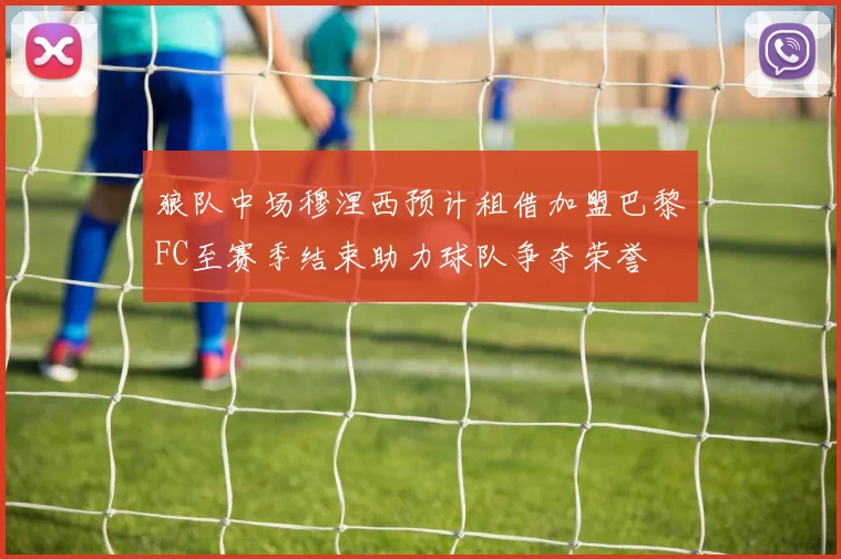 狼队中场穆涅西预计租借加盟巴黎FC至赛季结束助力球队争夺荣誉