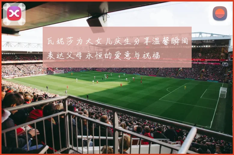 瓦妮莎为大女儿庆生分享温馨瞬间表达父母永恒的爱意与祝福