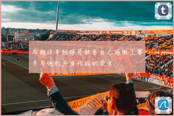 布朗谈年轻球员联系自己感慨上赛季与他们并肩作战的荣幸