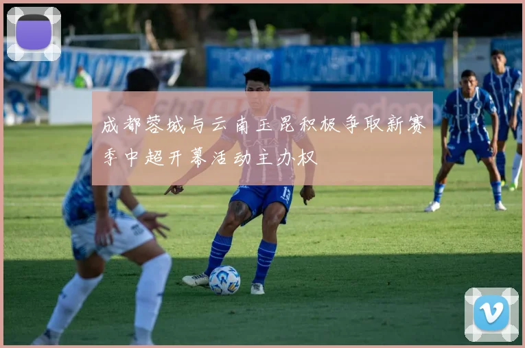 成都蓉城与云南玉昆积极争取新赛季中超开幕活动主办权
