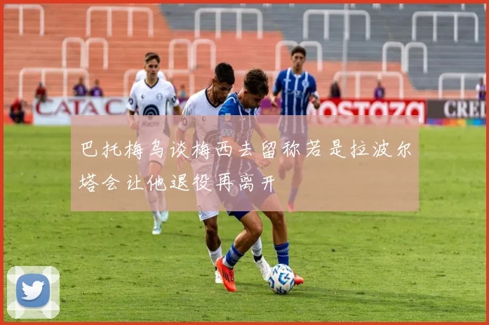 巴托梅乌谈梅西去留称若是拉波尔塔会让他退役再离开