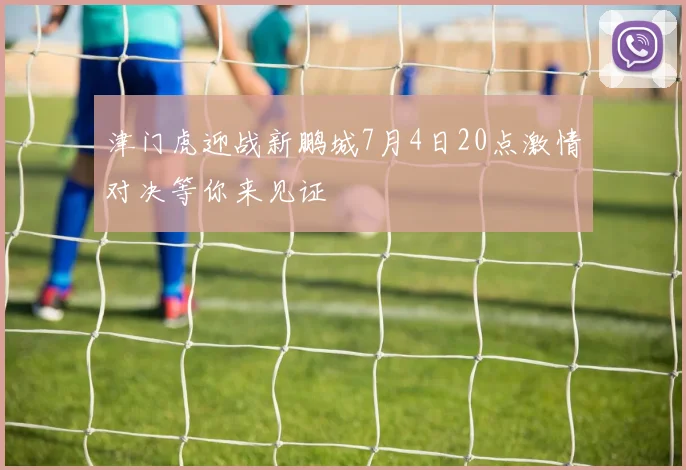 津门虎迎战新鹏城7月4日20点激情对决等你来见证