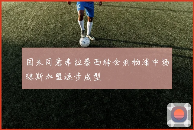国米同意弗拉泰西转会利物浦中场琼斯加盟逐步成型