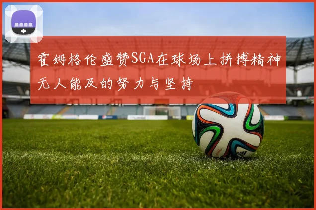 霍姆格伦盛赞SGA在球场上拼搏精神无人能及的努力与坚持