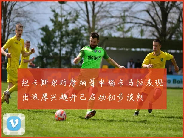 纽卡斯尔对摩纳哥中场卡马拉表现出浓厚兴趣并已启动初步谈判