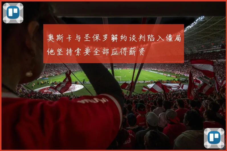 奥斯卡与圣保罗解约谈判陷入僵局他坚持索要全部应得薪资