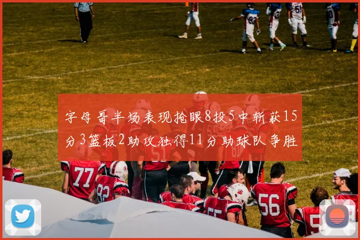 字母哥半场表现抢眼8投5中斩获15分3篮板2助攻独得11分助球队争胜