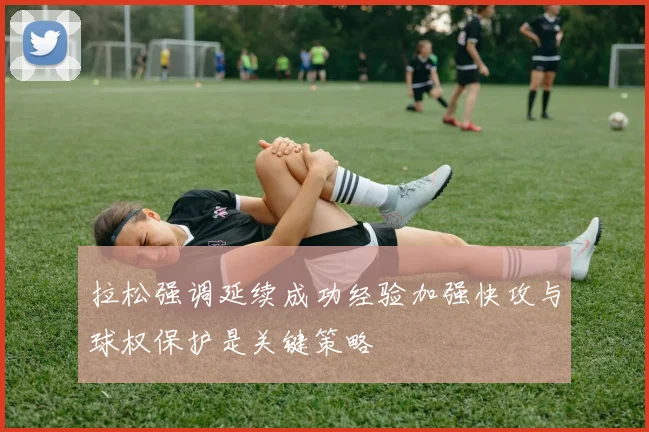 拉松强调延续成功经验加强快攻与球权保护是关键策略
