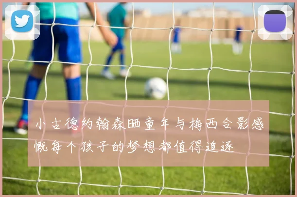 小古德约翰森晒童年与梅西合影感慨每个孩子的梦想都值得追逐