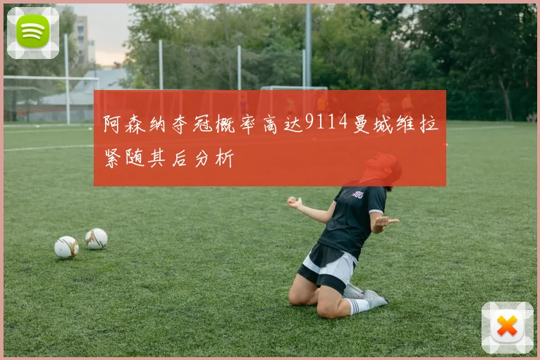 阿森纳夺冠概率高达9114曼城维拉紧随其后分析