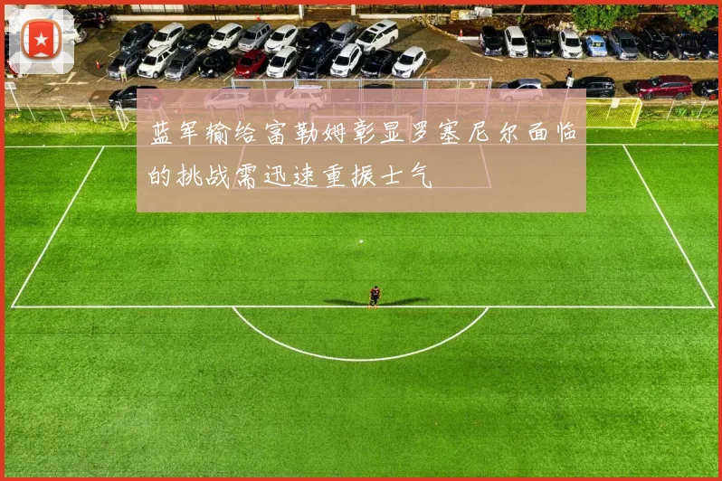 蓝军输给富勒姆彰显罗塞尼尔面临的挑战需迅速重振士气