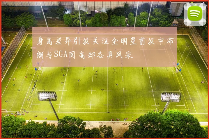 身高差异引发关注全明星首发中布朗与SGA同高却各具风采