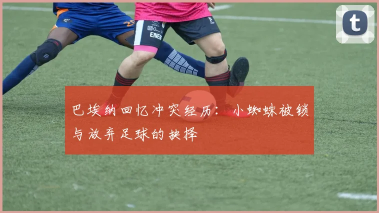 巴埃纳回忆冲突经历：小蜘蛛被锁与放弃足球的抉择