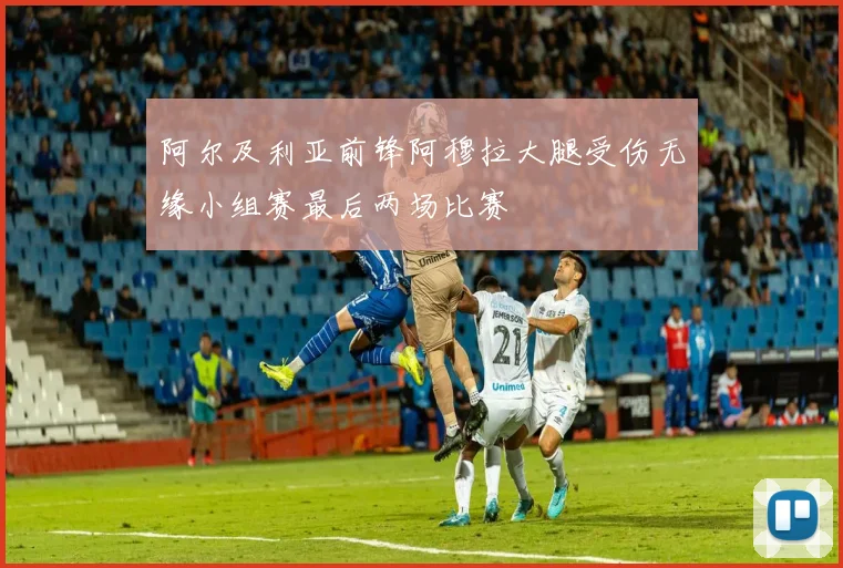 阿尔及利亚前锋阿穆拉大腿受伤无缘小组赛最后两场比赛