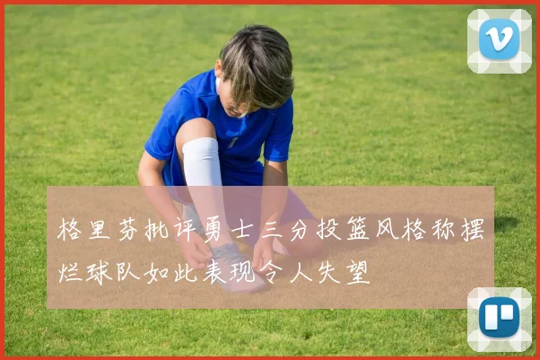 格里芬批评勇士三分投篮风格称摆烂球队如此表现令人失望