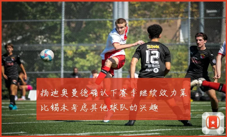 扬迪奥曼德确认下赛季继续效力莱比锡未考虑其他球队的兴趣