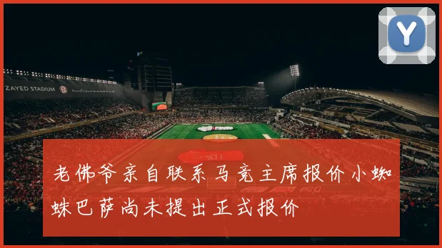 老佛爷亲自联系马竞主席报价小蜘蛛巴萨尚未提出正式报价