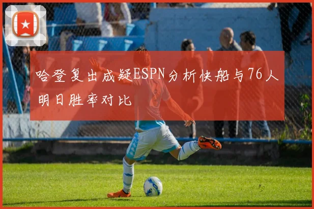哈登复出成疑ESPN分析快船与76人明日胜率对比