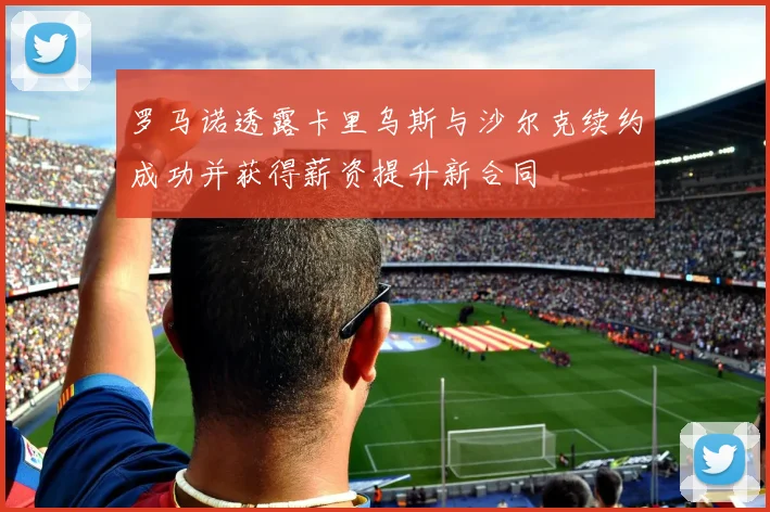 罗马诺透露卡里乌斯与沙尔克续约成功并获得薪资提升新合同