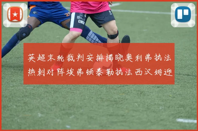 英超末轮裁判安排揭晓奥利弗执法热刺对阵埃弗顿泰勒执法西汉姆迎战利兹联