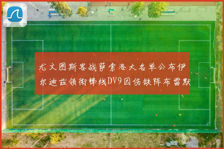 尤文图斯客战萨索洛大名单公布伊尔迪兹领衔锋线DV9因伤缺阵布雷默在列